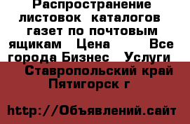 Распространение листовок, каталогов, газет по почтовым ящикам › Цена ­ 40 - Все города Бизнес » Услуги   . Ставропольский край,Пятигорск г.